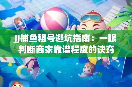 JJ捕鱼租号避坑指南：一眼判断商家靠谱程度的诀窍