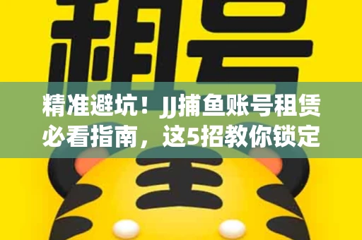 精准避坑！JJ捕鱼账号租赁必看指南，这5招教你锁定靠谱商家