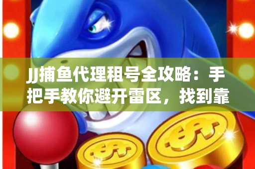 JJ捕鱼代理租号全攻略：手把手教你避开雷区，找到靠谱平台