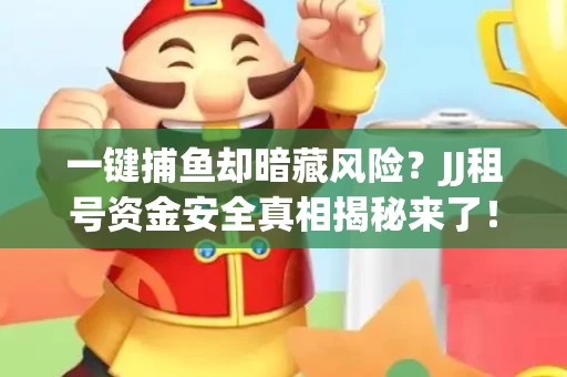 一键捕鱼却暗藏风险？JJ租号资金安全真相揭秘来了！