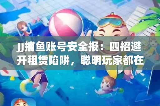 JJ捕鱼账号安全报：四招避开租赁陷阱，聪明玩家都在做
