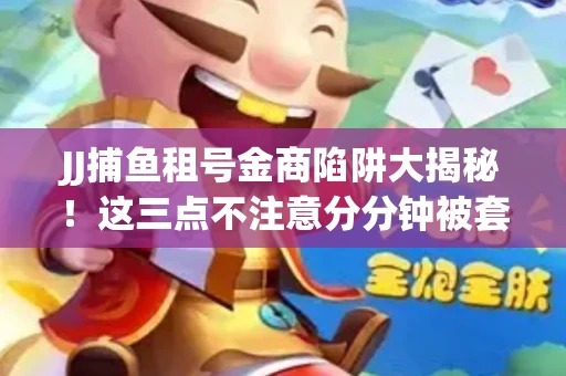JJ捕鱼租号金商陷阱大揭秘！这三点不注意分分钟被套牢
